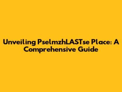 Unveiling PselmzhLASTse Place: A Comprehensive Guide