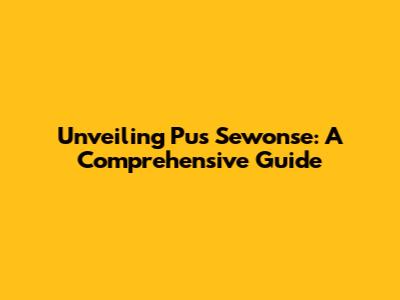 Unveiling Pus Sewonse: A Comprehensive Guide