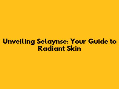 Unveiling Selaynse: Your Guide to Radiant Skin