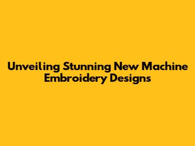 Unveiling Stunning New Machine Embroidery Designs