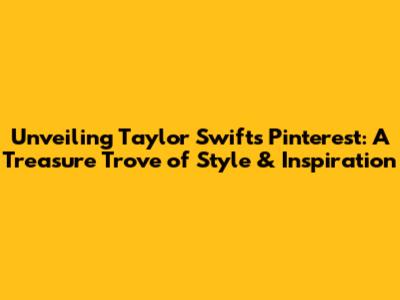 Unveiling Taylor Swift's Pinterest: A Treasure Trove of Style & Inspiration