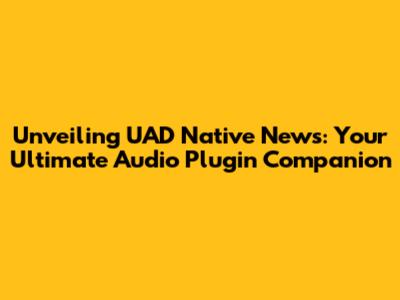 Unveiling UAD Native News: Your Ultimate Audio Plugin Companion