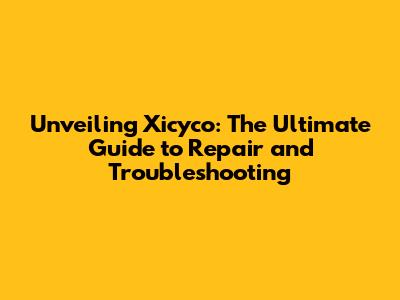 Unveiling Xicyco: The Ultimate Guide to Repair and Troubleshooting