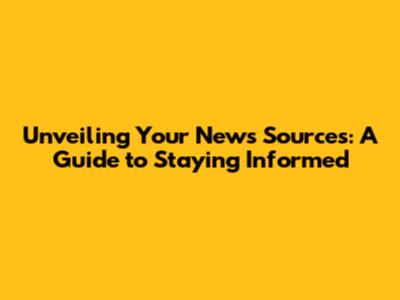 Unveiling Your News Sources: A Guide to Staying Informed