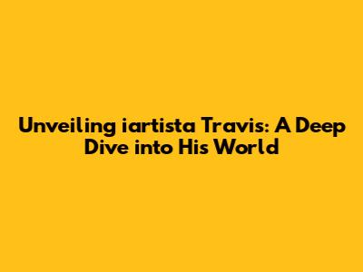 Unveiling iartista Travis: A Deep Dive into His World