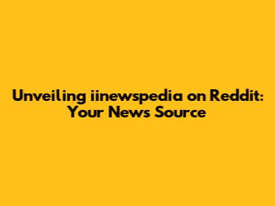 Unveiling iinewspedia on Reddit: Your News Source