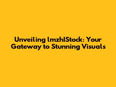 Unveiling lmzhIStock: Your Gateway to Stunning Visuals
