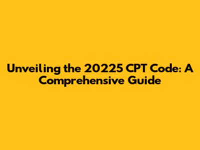 Unveiling the 20225 CPT Code: A Comprehensive Guide