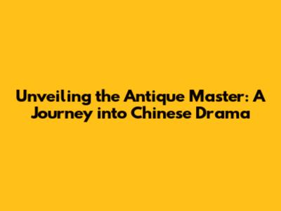 Unveiling the Antique Master: A Journey into Chinese Drama