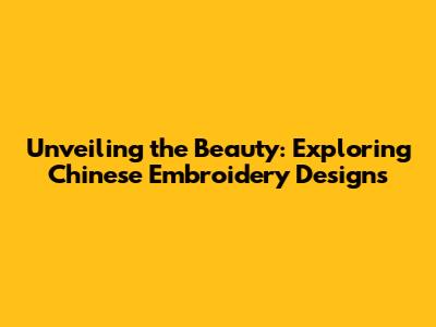 Unveiling the Beauty: Exploring Chinese Embroidery Designs