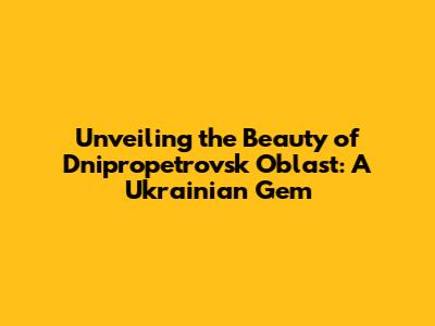 Unveiling the Beauty of Dnipropetrovsk Oblast: A Ukrainian Gem