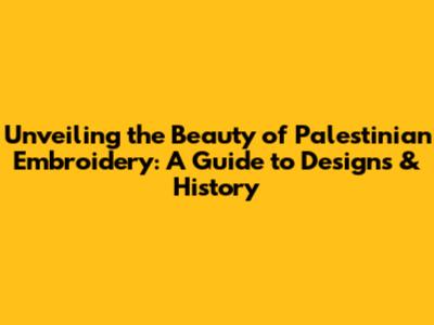 Unveiling the Beauty of Palestinian Embroidery: A Guide to Designs & History