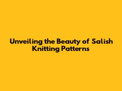 Unveiling the Beauty of Salish Knitting Patterns