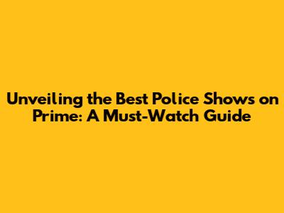 Unveiling the Best Police Shows on Prime: A Must-Watch Guide