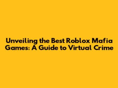 Unveiling the Best Roblox Mafia Games: A Guide to Virtual Crime