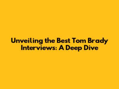 Unveiling the Best Tom Brady Interviews: A Deep Dive