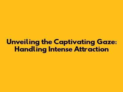 Unveiling the Captivating Gaze: Handling Intense Attraction