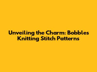 Unveiling the Charm: Bobbles Knitting Stitch Patterns