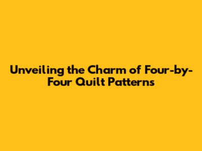 Unveiling the Charm of Four-by-Four Quilt Patterns