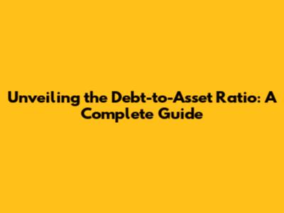 Unveiling the Debt-to-Asset Ratio: A Complete Guide