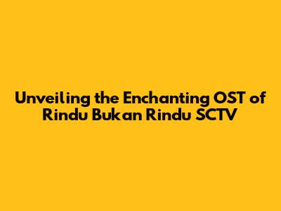 Unveiling the Enchanting OST of Rindu Bukan Rindu SCTV