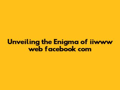 Unveiling the Enigma of iiwww web facebook com