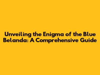 Unveiling the Enigma of the Blue Belanda: A Comprehensive Guide