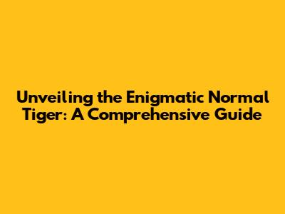 Unveiling the Enigmatic Normal Tiger: A Comprehensive Guide
