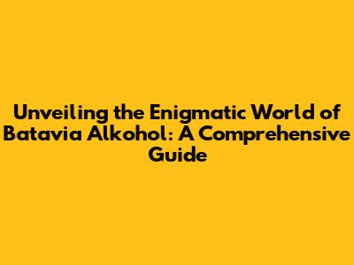 Unveiling the Enigmatic World of Batavia Alkohol: A Comprehensive Guide