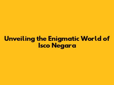 Unveiling the Enigmatic World of Isco Negara