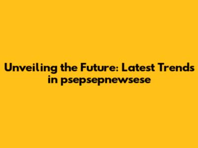 Unveiling the Future: Latest Trends in psepsepnewsese