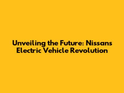 Unveiling the Future: Nissan's Electric Vehicle Revolution