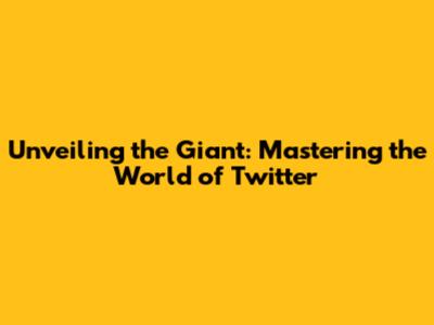 Unveiling the Giant: Mastering the World of Twitter