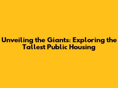 Unveiling the Giants: Exploring the Tallest Public Housing