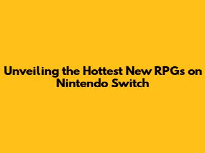 Unveiling the Hottest New RPGs on Nintendo Switch