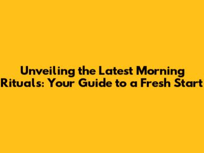 Unveiling the Latest Morning Rituals: Your Guide to a Fresh Start