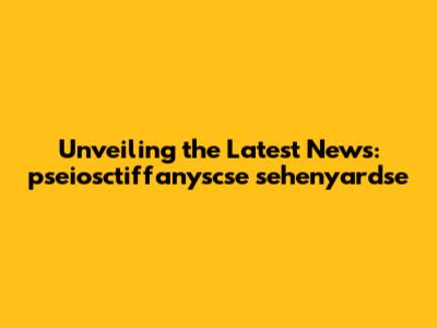 Unveiling the Latest News: pseiosctiffanyscse sehenyardse