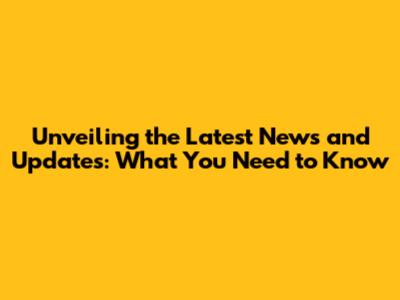 Unveiling the Latest News and Updates: What You Need to Know