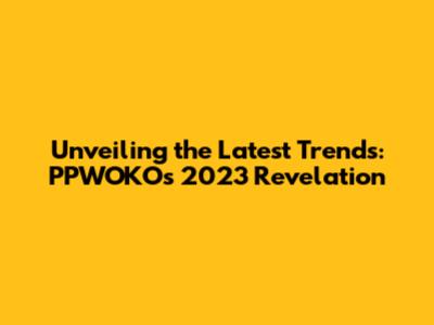 Unveiling the Latest Trends: PPWOKO's 2023 Revelation