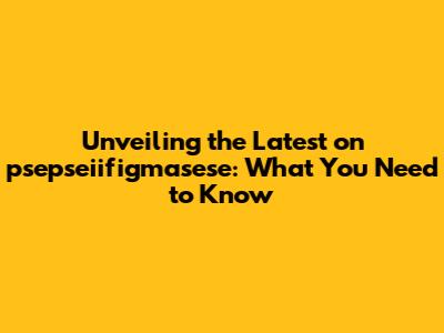 Unveiling the Latest on psepseiifigmasese: What You Need to Know