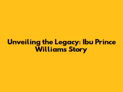 Unveiling the Legacy: Ibu Prince William's Story