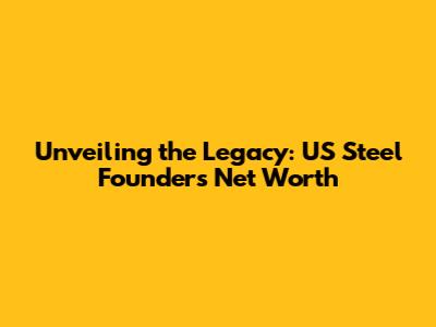 Unveiling the Legacy: US Steel Founder's Net Worth
