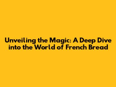 Unveiling the Magic: A Deep Dive into the World of French Bread