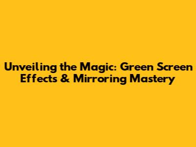 Unveiling the Magic: Green Screen Effects & Mirroring Mastery