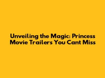 Unveiling the Magic: Princess Movie Trailers You Can't Miss