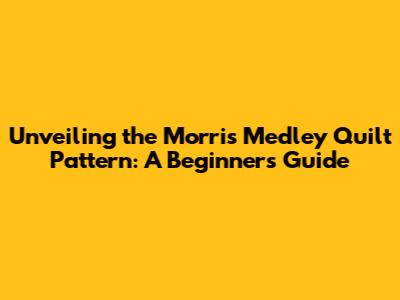 Unveiling the Morris Medley Quilt Pattern: A Beginner's Guide