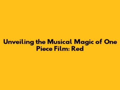 Unveiling the Musical Magic of One Piece Film: Red