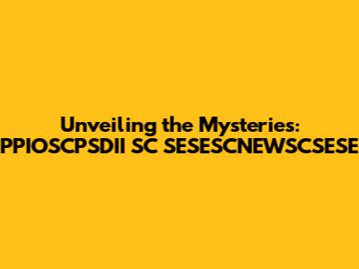 Unveiling the Mysteries: PPIOSCPSDII SC SESESCNEWSCSESE