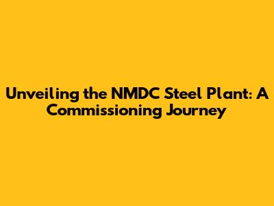 Unveiling the NMDC Steel Plant: A Commissioning Journey