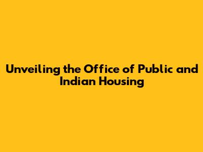 Unveiling the Office of Public and Indian Housing